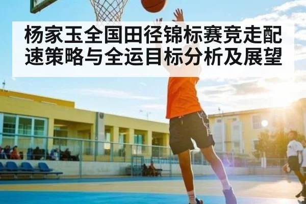 杨家玉全国田径锦标赛竞走配速策略与全运目标分析及展望