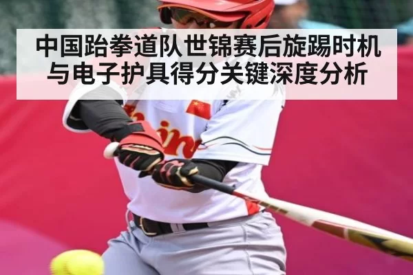 中国跆拳道队世锦赛后旋踢时机与电子护具得分关键深度分析